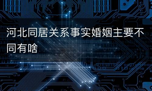 河北同居关系事实婚姻主要不同有啥
