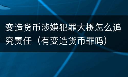 变造货币涉嫌犯罪大概怎么追究责任（有变造货币罪吗）