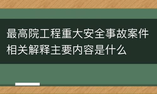 最高院工程重大安全事故案件相关解释主要内容是什么