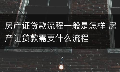 房产证贷款流程一般是怎样 房产证贷款需要什么流程