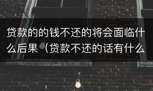 贷款的的钱不还的将会面临什么后果（贷款不还的话有什么后果）