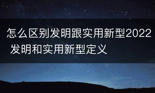 怎么区别发明跟实用新型2022 发明和实用新型定义