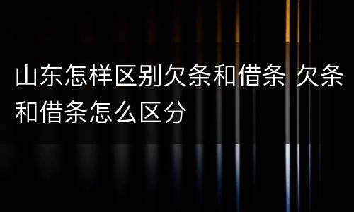 山东怎样区别欠条和借条 欠条和借条怎么区分