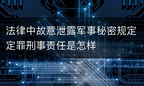 法律中故意泄露军事秘密规定定罪刑事责任是怎样