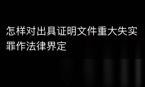 怎样对出具证明文件重大失实罪作法律界定