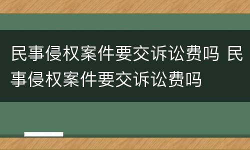 民事侵权案件要交诉讼费吗 民事侵权案件要交诉讼费吗