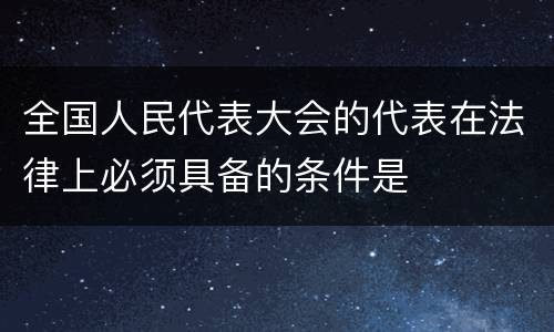 全国人民代表大会的代表在法律上必须具备的条件是