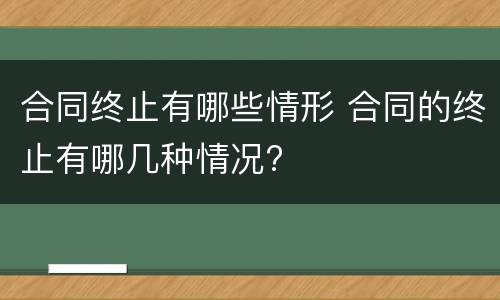 合同终止有哪些情形 合同的终止有哪几种情况?