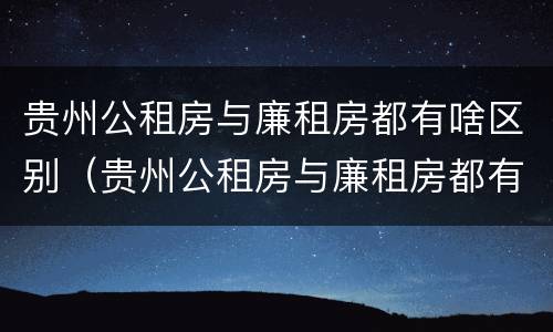 贵州公租房与廉租房都有啥区别（贵州公租房与廉租房都有啥区别呢）