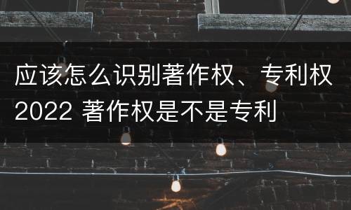 应该怎么识别著作权、专利权2022 著作权是不是专利