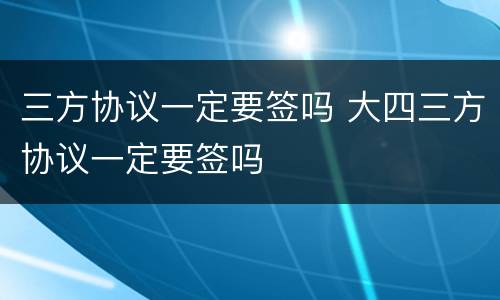 三方协议一定要签吗 大四三方协议一定要签吗