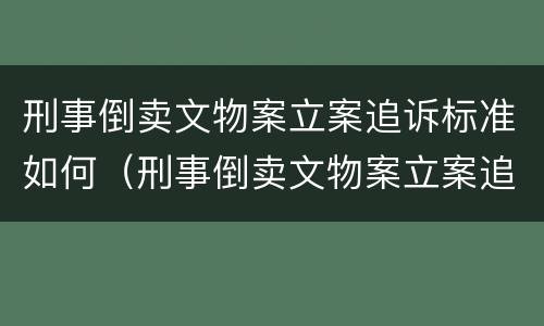 刑事倒卖文物案立案追诉标准如何（刑事倒卖文物案立案追诉标准如何计算）