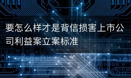 要怎么样才是背信损害上市公司利益案立案标准
