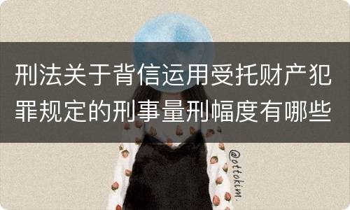 刑法关于背信运用受托财产犯罪规定的刑事量刑幅度有哪些