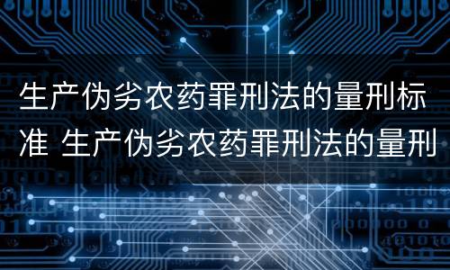 生产伪劣农药罪刑法的量刑标准 生产伪劣农药罪刑法的量刑标准是什么