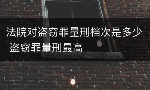 法院对盗窃罪量刑档次是多少 盗窃罪量刑最高