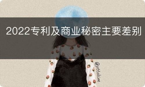 2022专利及商业秘密主要差别