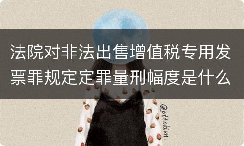 法院对非法出售增值税专用发票罪规定定罪量刑幅度是什么样