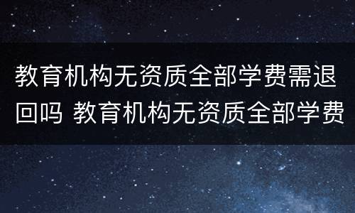 教育机构无资质全部学费需退回吗 教育机构无资质全部学费需退回吗合法吗