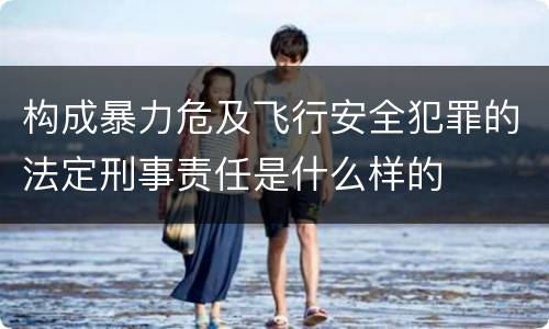 构成暴力危及飞行安全犯罪的法定刑事责任是什么样的