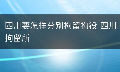 四川要怎样分别拘留拘役 四川拘留所
