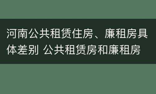 河南公共租赁住房、廉租房具体差别 公共租赁房和廉租房