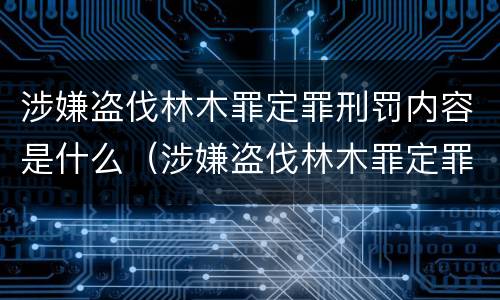 涉嫌盗伐林木罪定罪刑罚内容是什么（涉嫌盗伐林木罪定罪刑罚内容是什么意思）