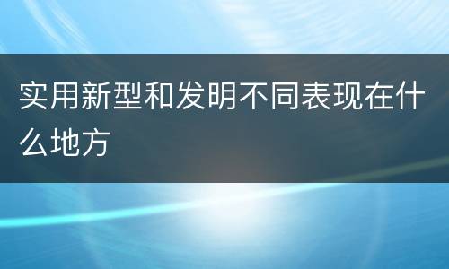 实用新型和发明不同表现在什么地方