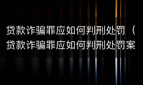 贷款诈骗罪应如何判刑处罚（贷款诈骗罪应如何判刑处罚案例）