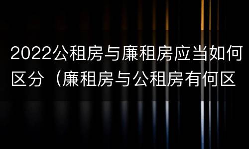 2022公租房与廉租房应当如何区分（廉租房与公租房有何区别）