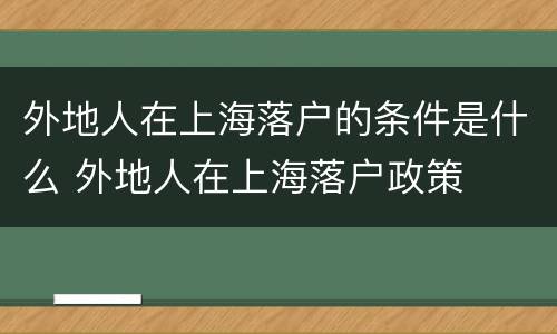 外地人在上海落户的条件是什么 外地人在上海落户政策