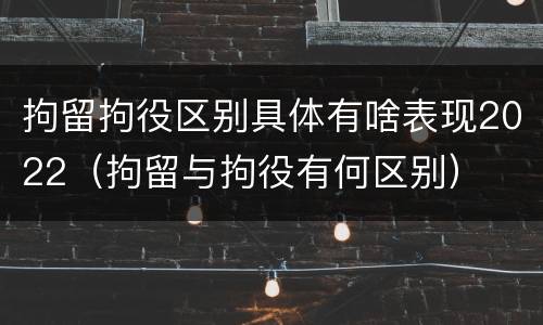 拘留拘役区别具体有啥表现2022（拘留与拘役有何区别）