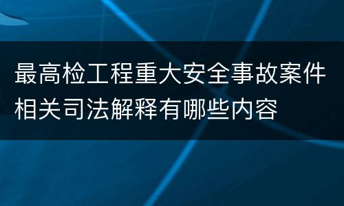 最高检工程重大安全事故案件相关司法解释有哪些内容