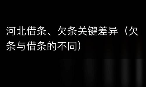 河北借条、欠条关键差异（欠条与借条的不同）