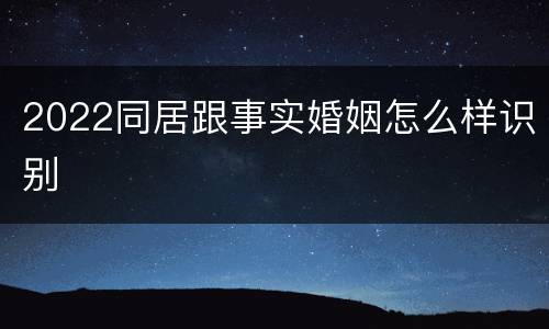 2022同居跟事实婚姻怎么样识别