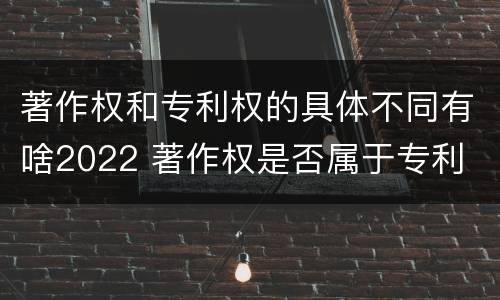 著作权和专利权的具体不同有啥2022 著作权是否属于专利