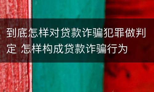 到底怎样对贷款诈骗犯罪做判定 怎样构成贷款诈骗行为