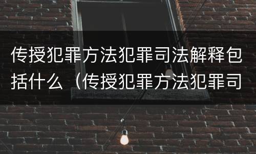 传授犯罪方法犯罪司法解释包括什么（传授犯罪方法犯罪司法解释包括什么）