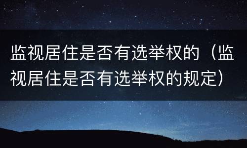 监视居住是否有选举权的（监视居住是否有选举权的规定）