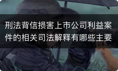 刑法背信损害上市公司利益案件的相关司法解释有哪些主要规定