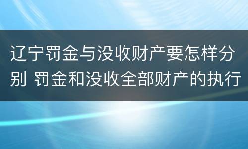 辽宁罚金与没收财产要怎样分别 罚金和没收全部财产的执行顺序