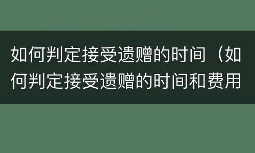 如何判定接受遗赠的时间（如何判定接受遗赠的时间和费用）