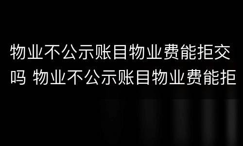 物业不公示账目物业费能拒交吗 物业不公示账目物业费能拒交吗怎么办