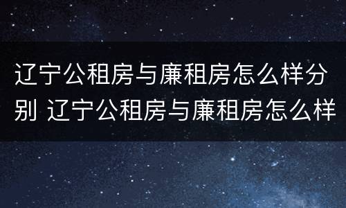辽宁公租房与廉租房怎么样分别 辽宁公租房与廉租房怎么样分别呢