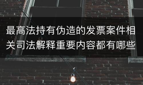 最高法持有伪造的发票案件相关司法解释重要内容都有哪些