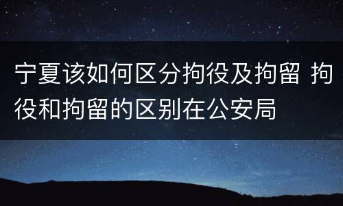 宁夏该如何区分拘役及拘留 拘役和拘留的区别在公安局