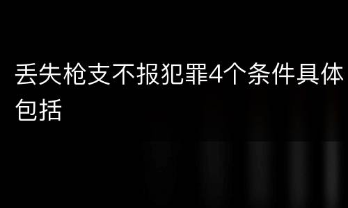 丢失枪支不报犯罪4个条件具体包括