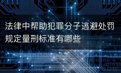 法律中帮助犯罪分子逃避处罚规定量刑标准有哪些