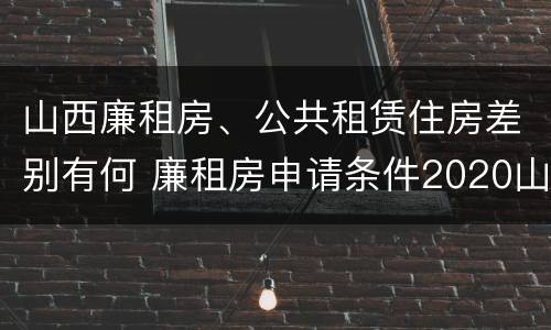 山西廉租房、公共租赁住房差别有何 廉租房申请条件2020山西