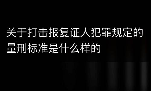 关于打击报复证人犯罪规定的量刑标准是什么样的